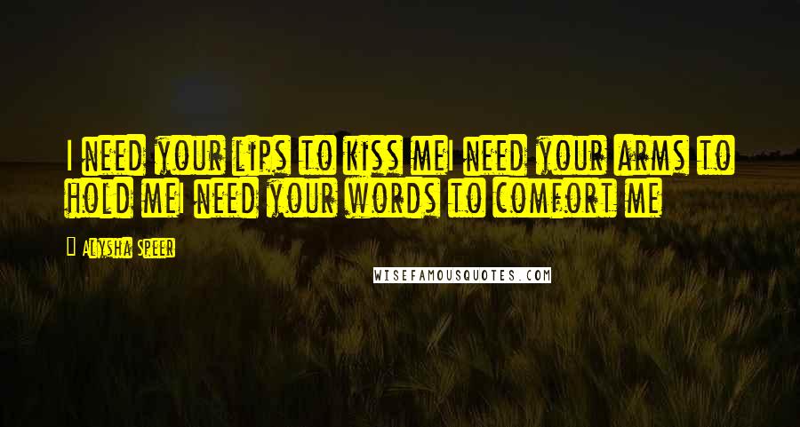 Alysha Speer Quotes: I need your lips to kiss meI need your arms to hold meI need your words to comfort me
