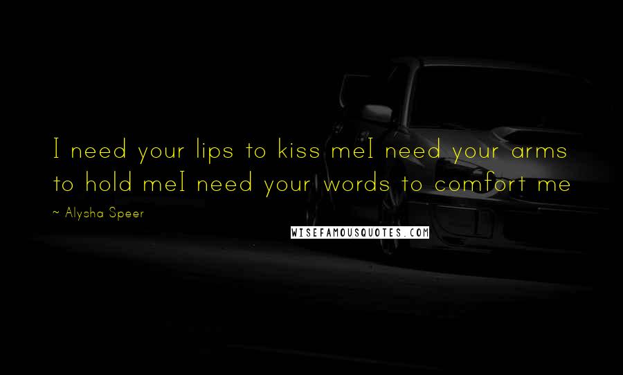 Alysha Speer Quotes: I need your lips to kiss meI need your arms to hold meI need your words to comfort me
