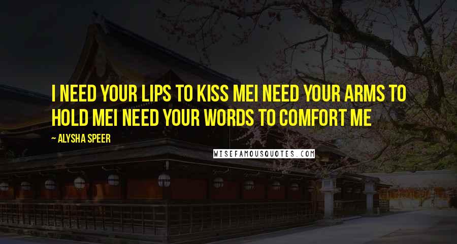 Alysha Speer Quotes: I need your lips to kiss meI need your arms to hold meI need your words to comfort me