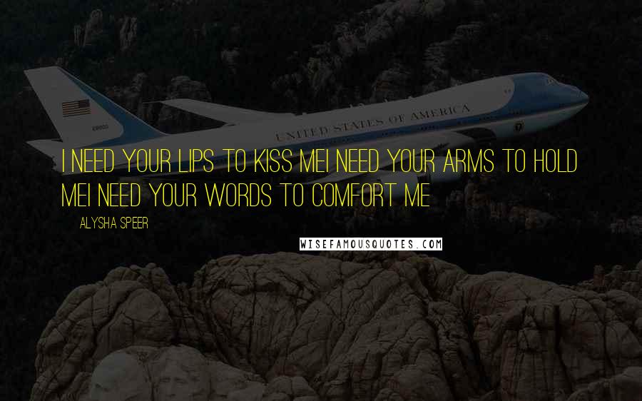 Alysha Speer Quotes: I need your lips to kiss meI need your arms to hold meI need your words to comfort me
