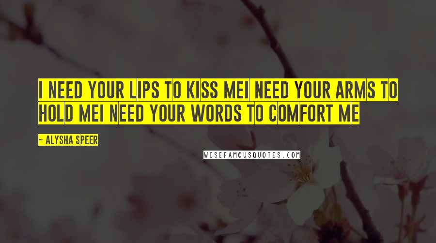 Alysha Speer Quotes: I need your lips to kiss meI need your arms to hold meI need your words to comfort me