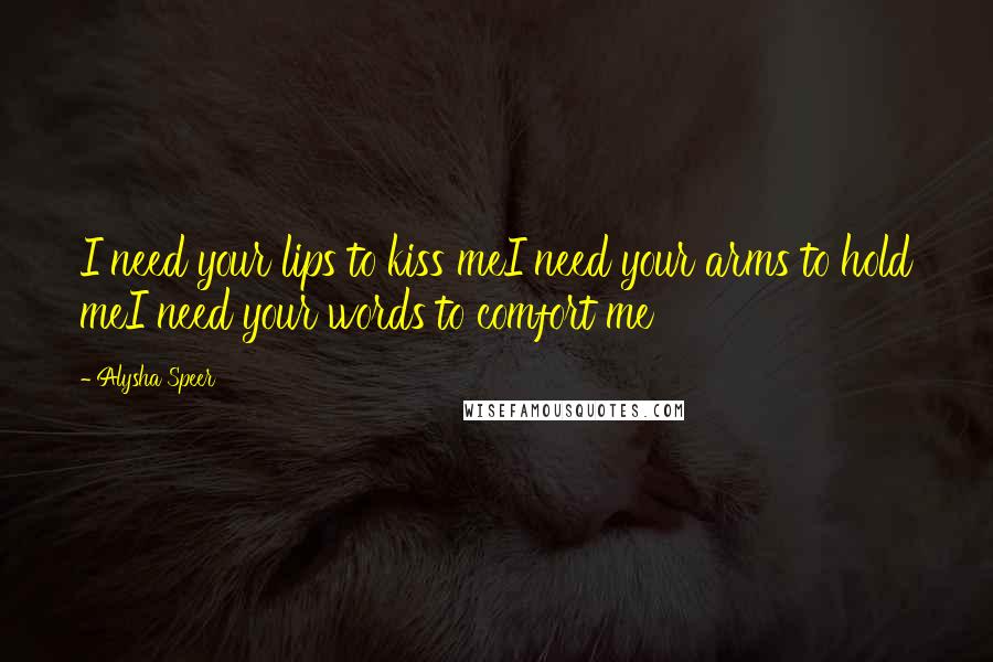 Alysha Speer Quotes: I need your lips to kiss meI need your arms to hold meI need your words to comfort me
