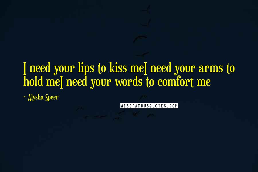 Alysha Speer Quotes: I need your lips to kiss meI need your arms to hold meI need your words to comfort me
