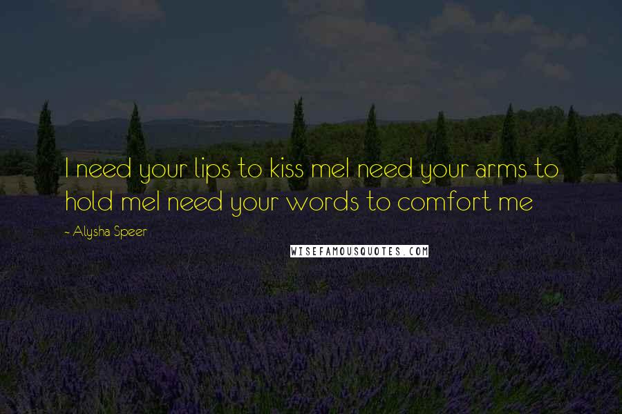 Alysha Speer Quotes: I need your lips to kiss meI need your arms to hold meI need your words to comfort me