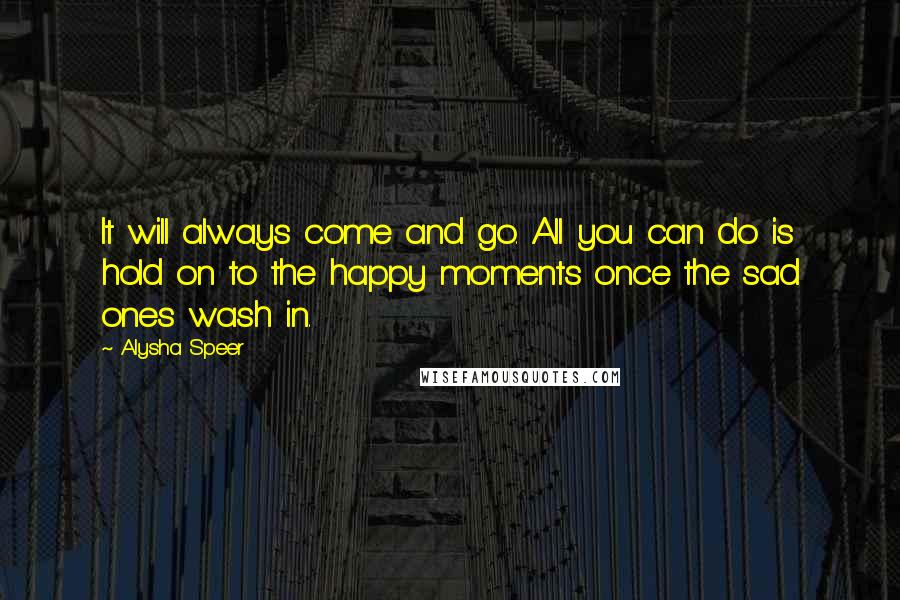 Alysha Speer Quotes: It will always come and go. All you can do is hold on to the happy moments once the sad ones wash in.