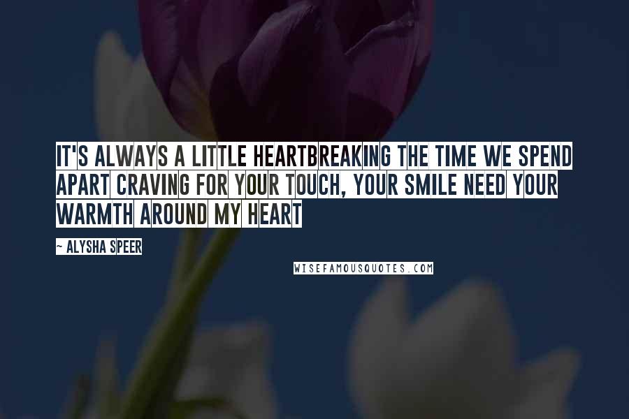 Alysha Speer Quotes: It's always a little heartbreaking The time we spend apart Craving for your touch, your smile Need your warmth around my heart