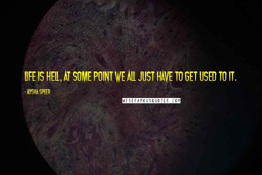 Alysha Speer Quotes: Life is hell, at some point we all just have to get used to it.