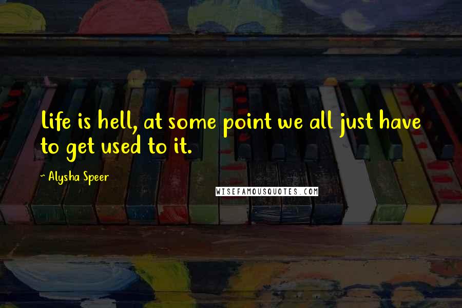 Alysha Speer Quotes: Life is hell, at some point we all just have to get used to it.