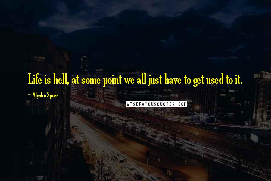 Alysha Speer Quotes: Life is hell, at some point we all just have to get used to it.