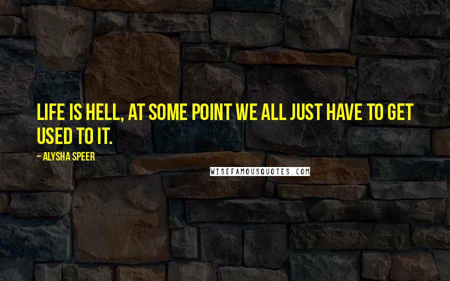 Alysha Speer Quotes: Life is hell, at some point we all just have to get used to it.