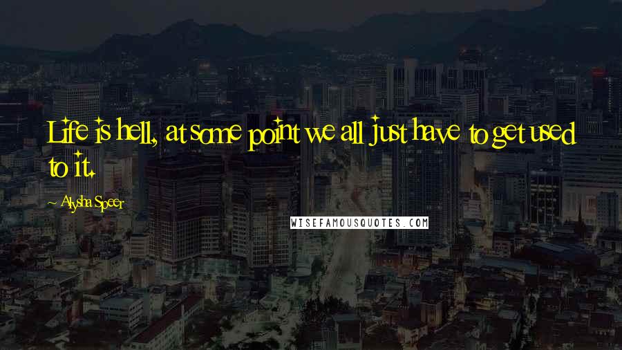Alysha Speer Quotes: Life is hell, at some point we all just have to get used to it.