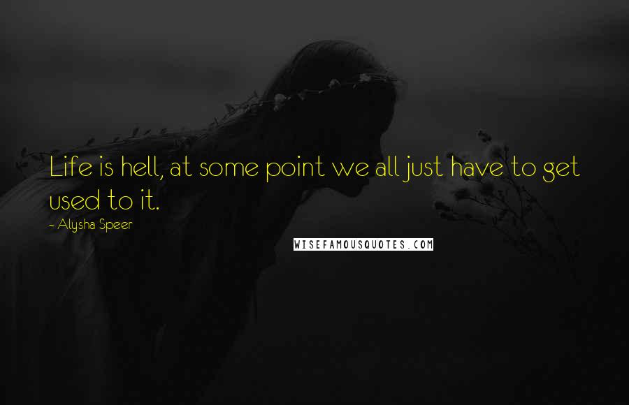 Alysha Speer Quotes: Life is hell, at some point we all just have to get used to it.