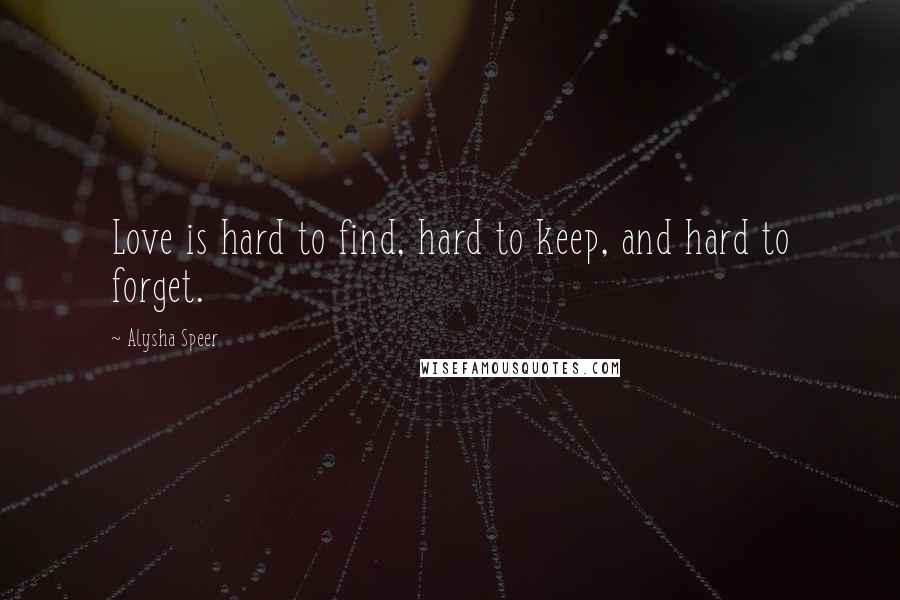 Alysha Speer Quotes: Love is hard to find, hard to keep, and hard to forget.