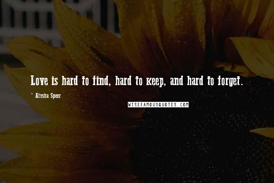Alysha Speer Quotes: Love is hard to find, hard to keep, and hard to forget.