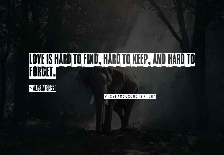 Alysha Speer Quotes: Love is hard to find, hard to keep, and hard to forget.