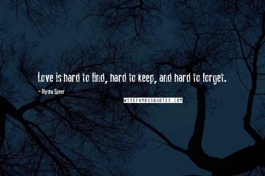Alysha Speer Quotes: Love is hard to find, hard to keep, and hard to forget.