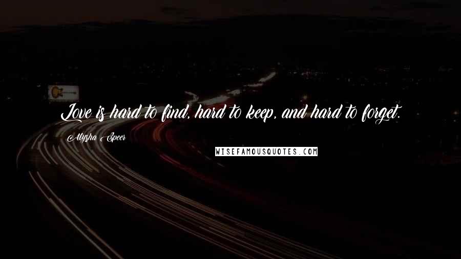 Alysha Speer Quotes: Love is hard to find, hard to keep, and hard to forget.