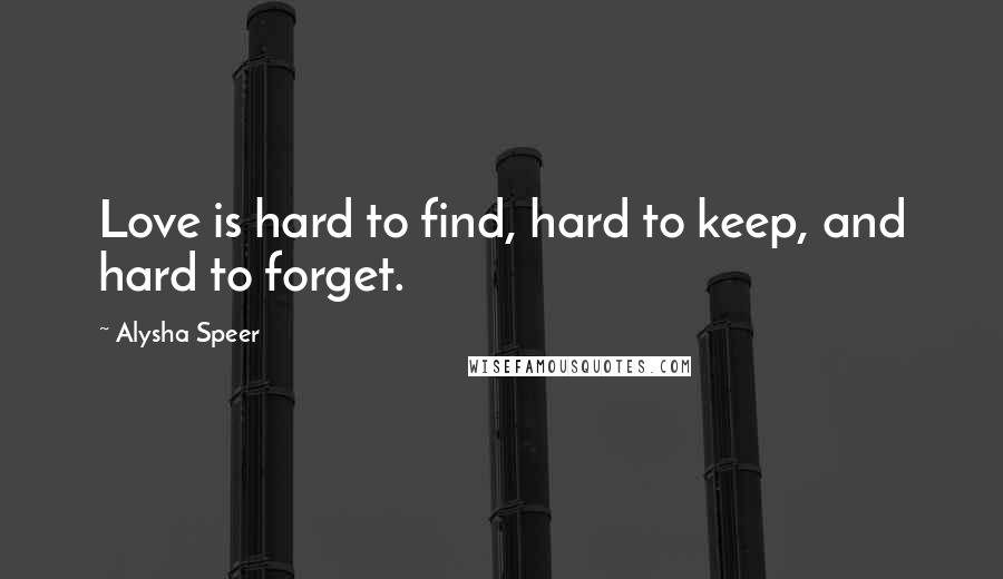 Alysha Speer Quotes: Love is hard to find, hard to keep, and hard to forget.