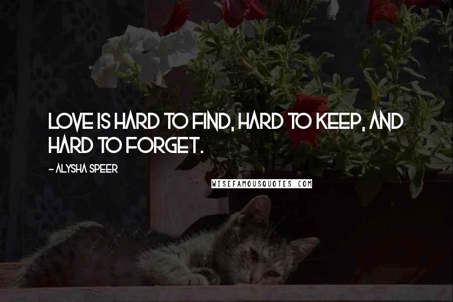 Alysha Speer Quotes: Love is hard to find, hard to keep, and hard to forget.