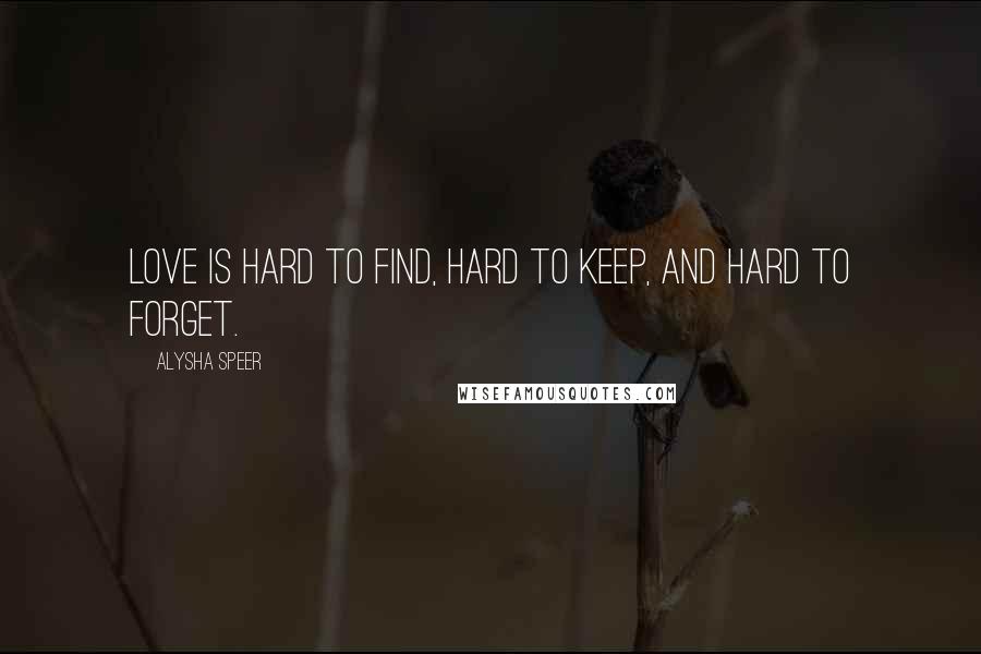 Alysha Speer Quotes: Love is hard to find, hard to keep, and hard to forget.