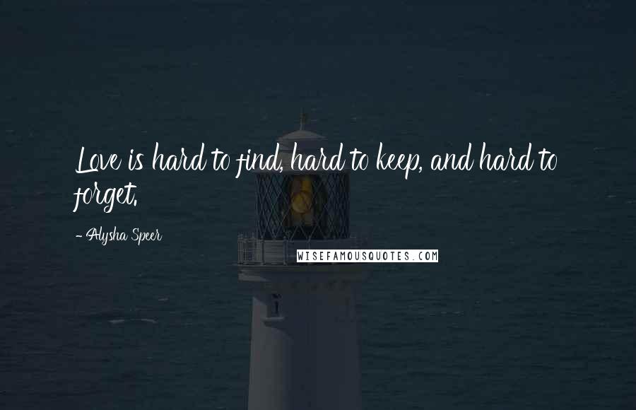 Alysha Speer Quotes: Love is hard to find, hard to keep, and hard to forget.
