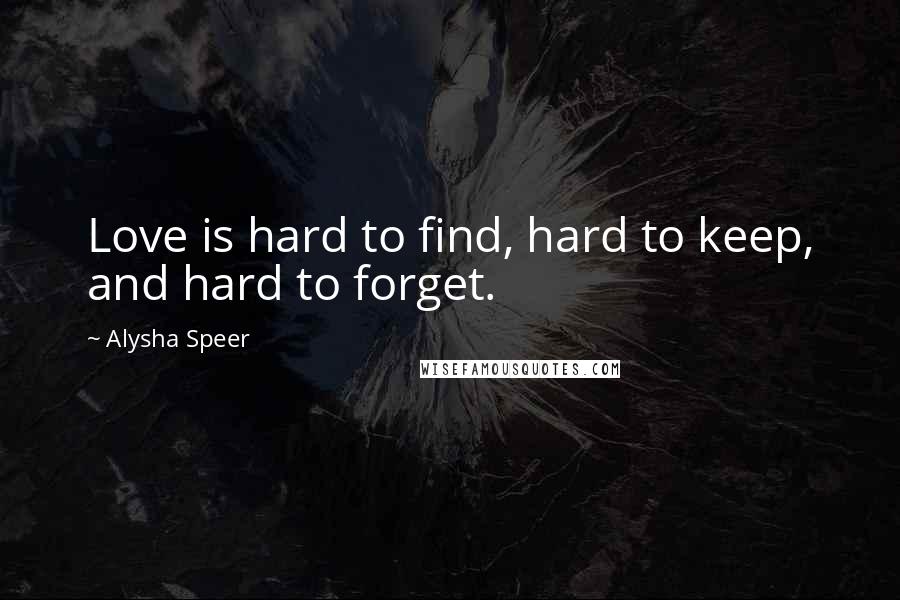Alysha Speer Quotes: Love is hard to find, hard to keep, and hard to forget.
