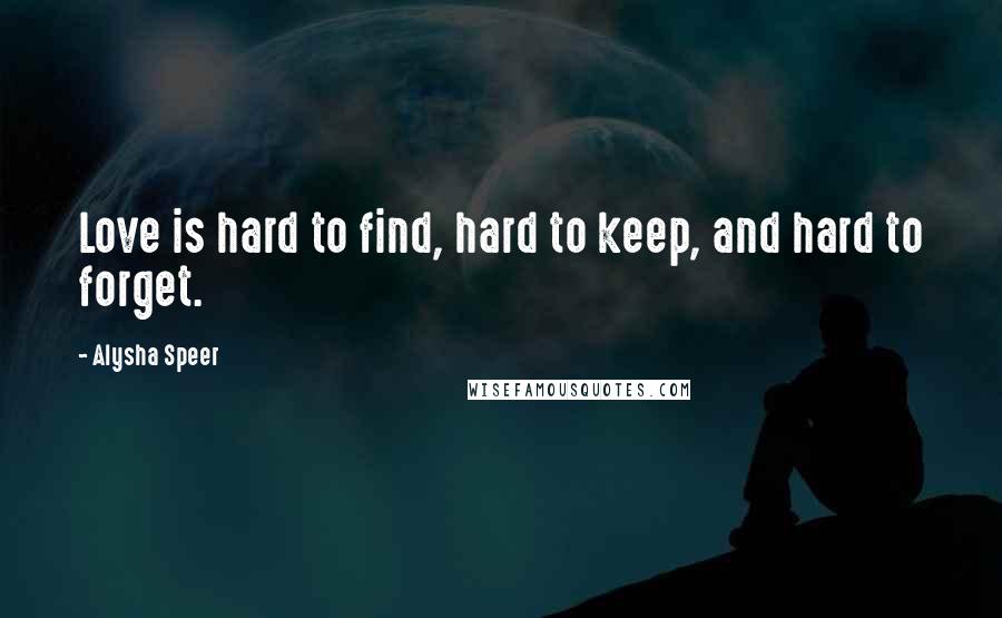 Alysha Speer Quotes: Love is hard to find, hard to keep, and hard to forget.