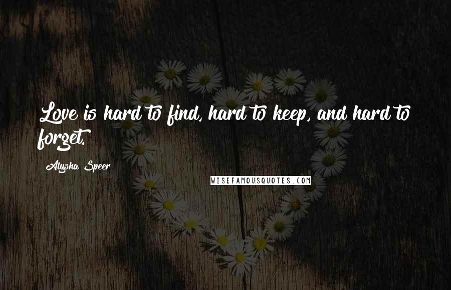 Alysha Speer Quotes: Love is hard to find, hard to keep, and hard to forget.