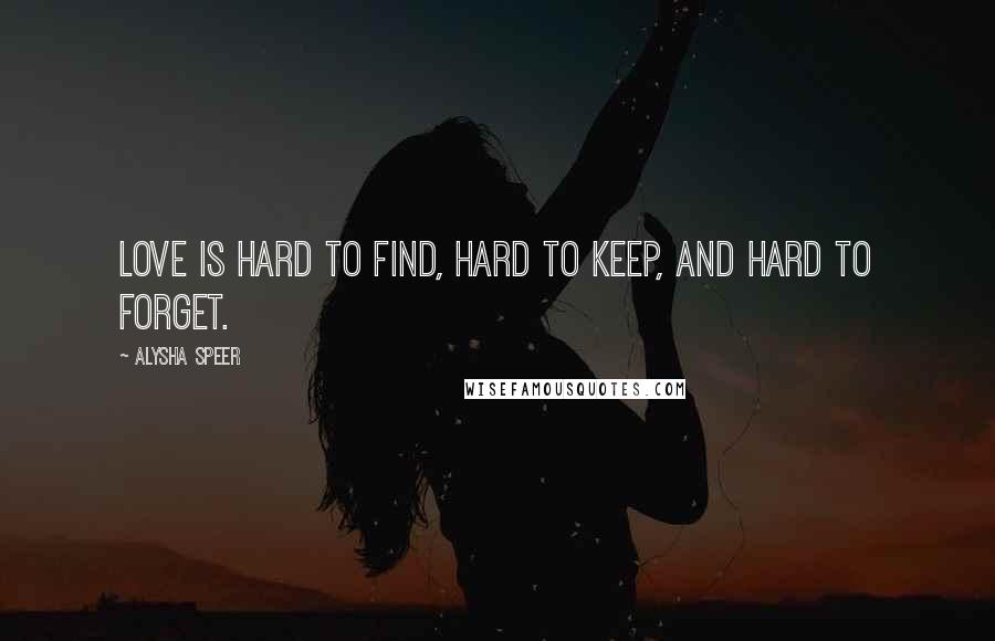 Alysha Speer Quotes: Love is hard to find, hard to keep, and hard to forget.