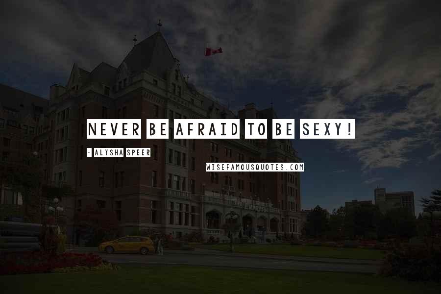 Alysha Speer Quotes: Never be afraid to be sexy!