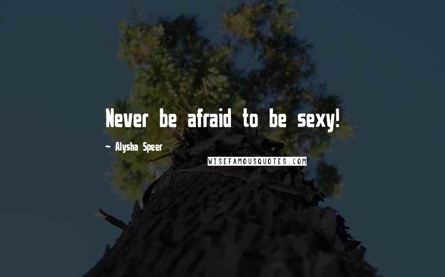 Alysha Speer Quotes: Never be afraid to be sexy!