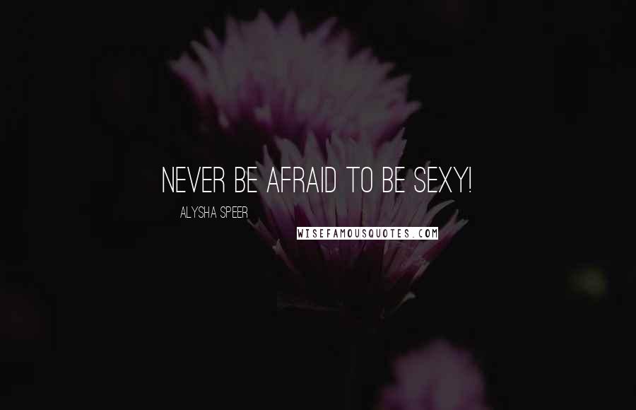 Alysha Speer Quotes: Never be afraid to be sexy!