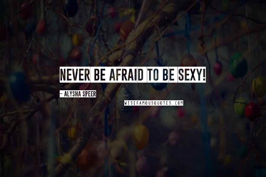 Alysha Speer Quotes: Never be afraid to be sexy!