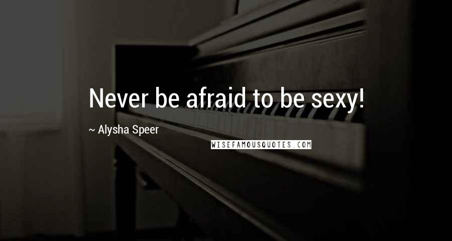 Alysha Speer Quotes: Never be afraid to be sexy!
