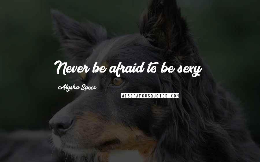 Alysha Speer Quotes: Never be afraid to be sexy!