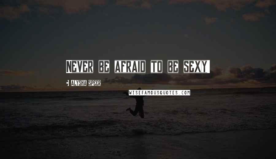 Alysha Speer Quotes: Never be afraid to be sexy!