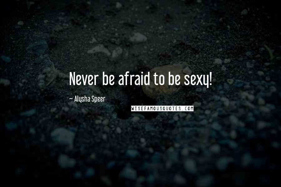 Alysha Speer Quotes: Never be afraid to be sexy!