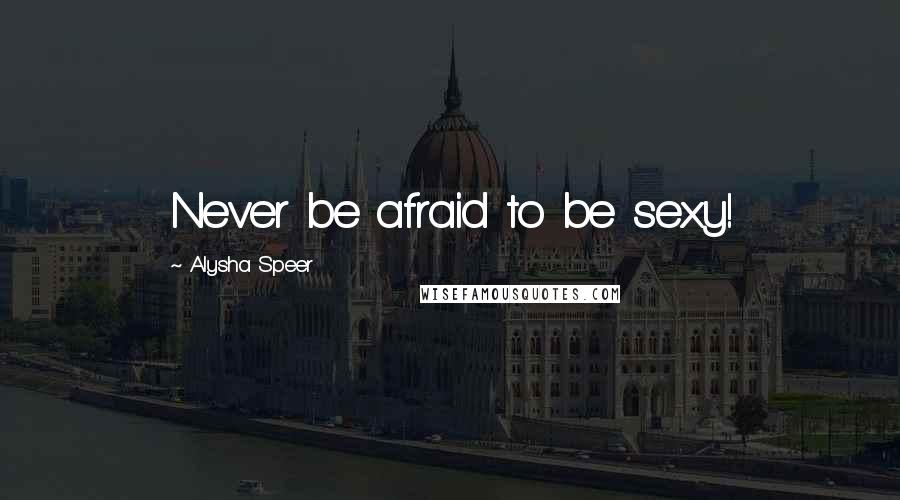 Alysha Speer Quotes: Never be afraid to be sexy!