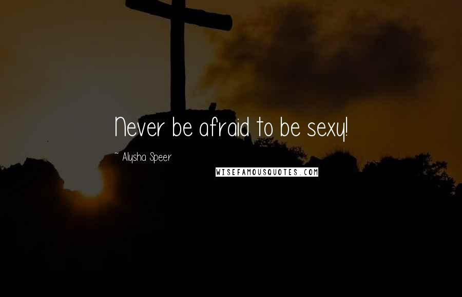 Alysha Speer Quotes: Never be afraid to be sexy!