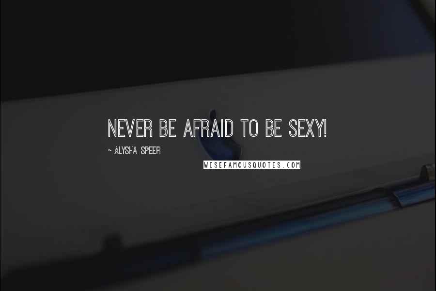 Alysha Speer Quotes: Never be afraid to be sexy!