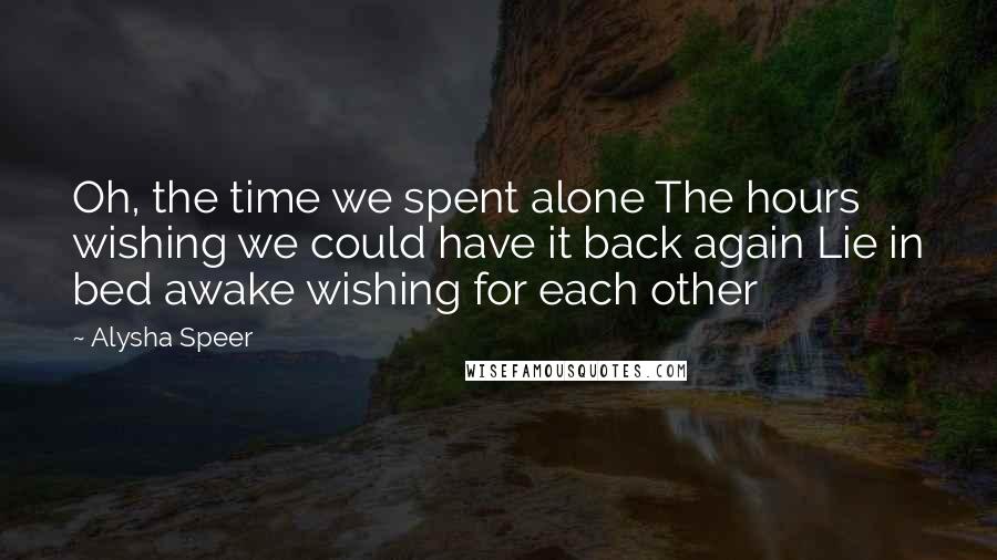 Alysha Speer Quotes: Oh, the time we spent alone The hours wishing we could have it back again Lie in bed awake wishing for each other