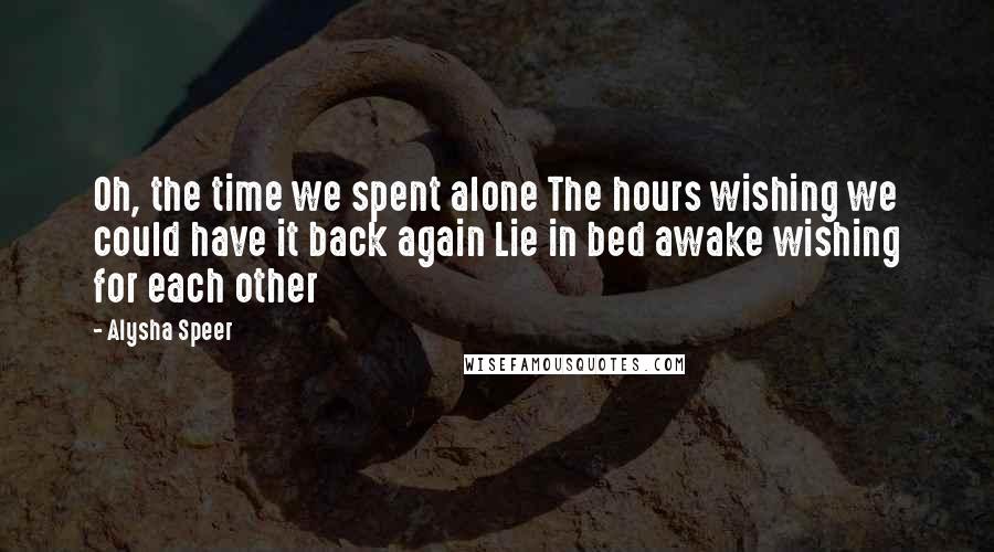 Alysha Speer Quotes: Oh, the time we spent alone The hours wishing we could have it back again Lie in bed awake wishing for each other