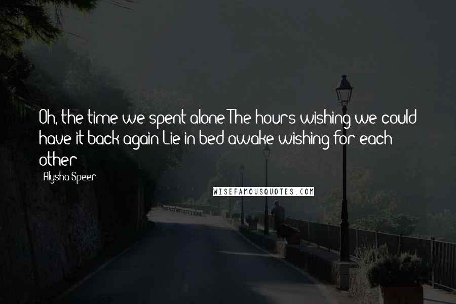 Alysha Speer Quotes: Oh, the time we spent alone The hours wishing we could have it back again Lie in bed awake wishing for each other