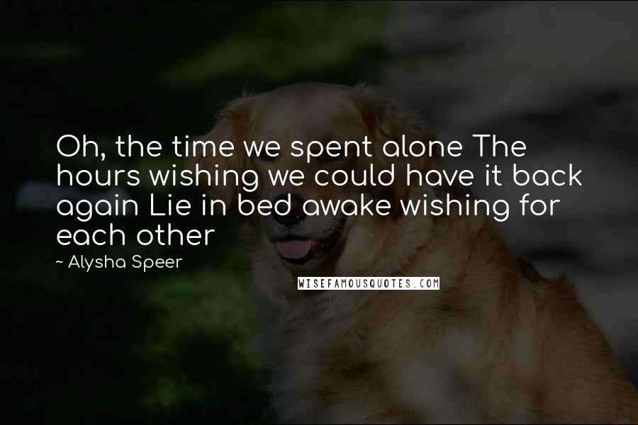 Alysha Speer Quotes: Oh, the time we spent alone The hours wishing we could have it back again Lie in bed awake wishing for each other