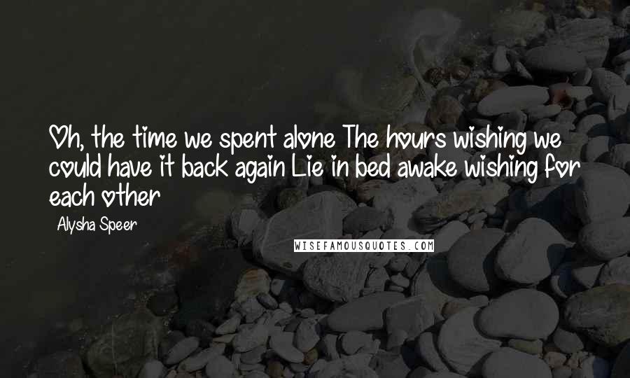 Alysha Speer Quotes: Oh, the time we spent alone The hours wishing we could have it back again Lie in bed awake wishing for each other