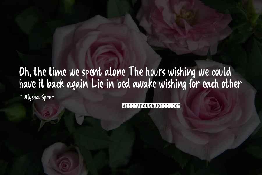 Alysha Speer Quotes: Oh, the time we spent alone The hours wishing we could have it back again Lie in bed awake wishing for each other