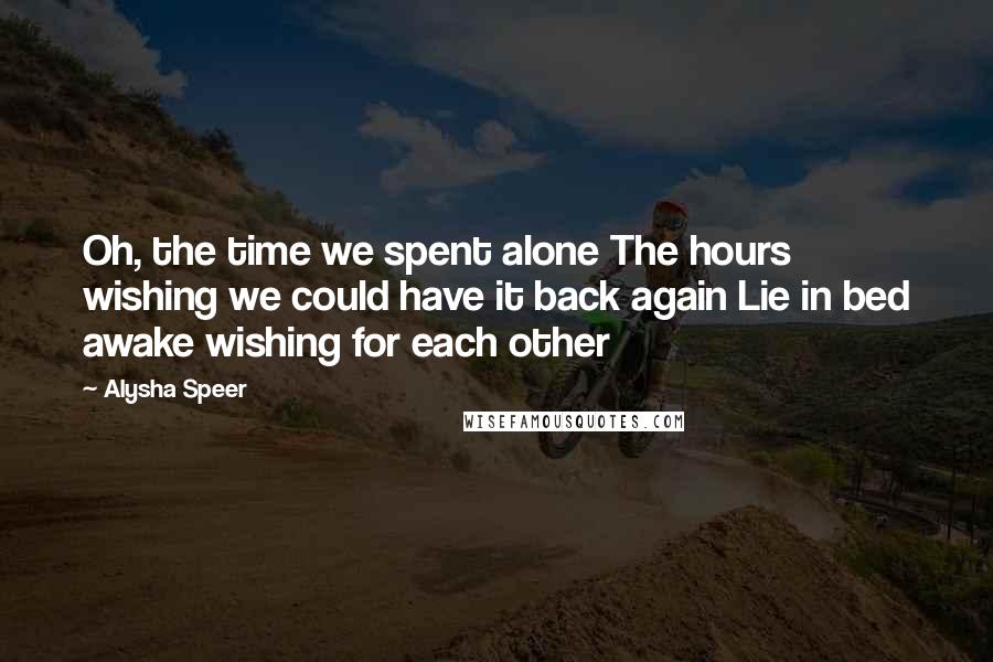 Alysha Speer Quotes: Oh, the time we spent alone The hours wishing we could have it back again Lie in bed awake wishing for each other