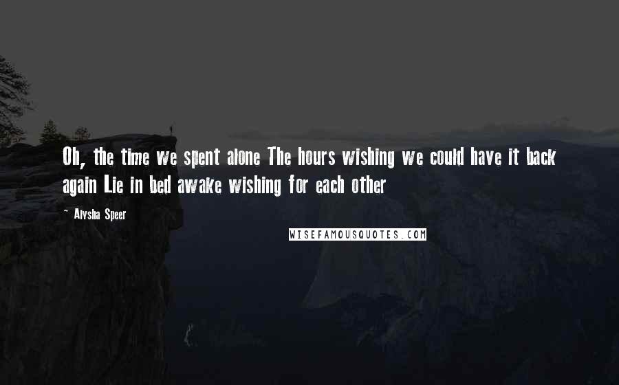 Alysha Speer Quotes: Oh, the time we spent alone The hours wishing we could have it back again Lie in bed awake wishing for each other