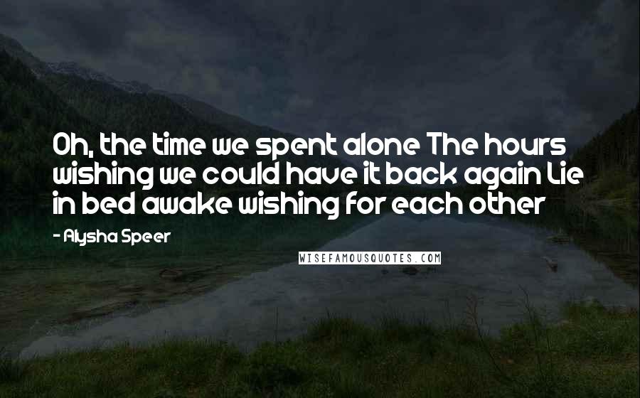 Alysha Speer Quotes: Oh, the time we spent alone The hours wishing we could have it back again Lie in bed awake wishing for each other