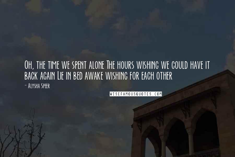 Alysha Speer Quotes: Oh, the time we spent alone The hours wishing we could have it back again Lie in bed awake wishing for each other